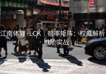 江南体育·LCK｜赔率矩阵：权威解析 · 进阶实战