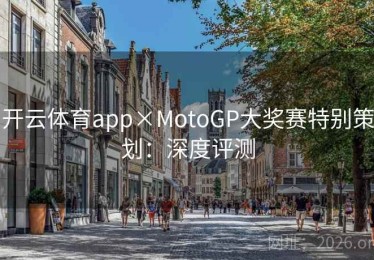 开云体育app×MotoGP大奖赛特别策划：深度评测