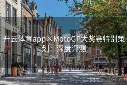 开云体育app×MotoGP大奖赛特别策划：深度评测