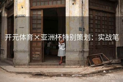 开元体育×亚洲杯特别策划：实战笔记