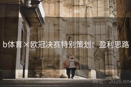 b体育×欧冠决赛特别策划：盈利思路