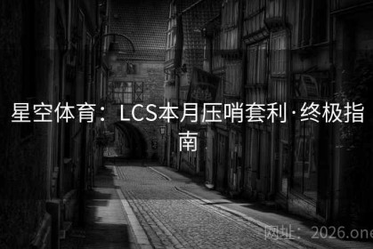 星空体育：LCS本月压哨套利·终极指南