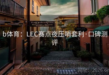 b体育：LEC赛点夜压哨套利·口碑测评