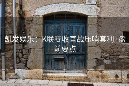 凯发娱乐：K联赛收官战压哨套利·盘前要点