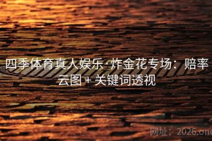 四季体育真人娱乐·炸金花专场：赔率云图 + 关键词透视
