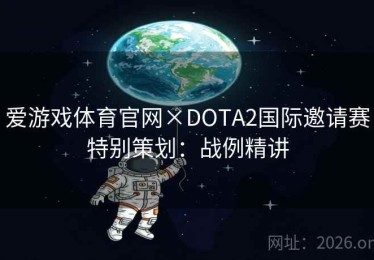 爱游戏体育官网×DOTA2国际邀请赛特别策划：战例精讲