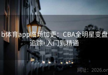 b体育app临场加更：CBA全明星变盘追踪·入门到精通