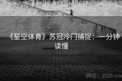 《星空体育》苏冠冷门捕捉：一分钟读懂