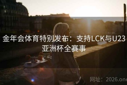 金年会体育特别发布：支持LCK与U23亚洲杯全赛事