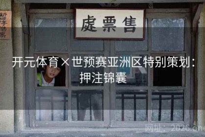 开元体育×世预赛亚洲区特别策划：押注锦囊