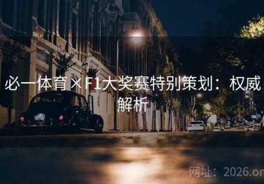 必一体育×F1大奖赛特别策划：权威解析