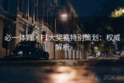 必一体育×F1大奖赛特别策划：权威解析