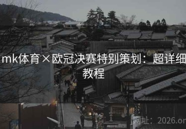 mk体育×欧冠决赛特别策划：超详细教程