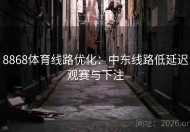 8868体育线路优化：中东线路低延迟观赛与下注