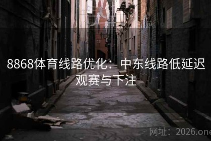 8868体育线路优化：中东线路低延迟观赛与下注