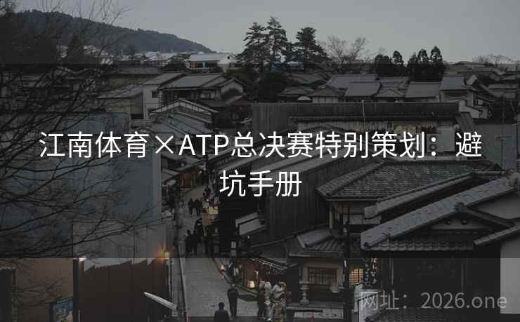 江南体育×ATP总决赛特别策划:避坑手册 江南体育×ATP总决赛特别策划:避坑手册
