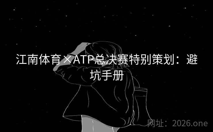江南体育×ATP总决赛特别策划:避坑手册 江南体育×ATP总决赛特别策划:避坑手册