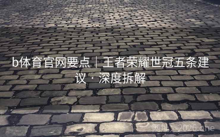 b体育官网要点|王者荣耀世冠五条建议 · 深度拆解 b体育官网要点|王者荣耀世冠五条建议 · 深度拆解