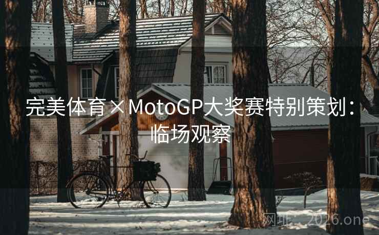 完美体育×MotoGP大奖赛特别策划:临场观察 完美体育×MotoGP大奖赛特别策划:临场观察