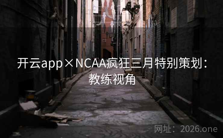 开云app×NCAA疯狂三月特别策划:教练视角 开云app×NCAA疯狂三月特别策划:教练视角