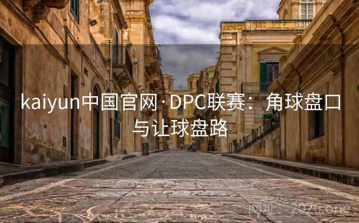 kaiyun中国官网·DPC联赛:角球盘口与让球盘路 kaiyun中国官网·DPC联赛:角球盘口与让球盘路
