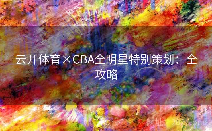 云开体育×CBA全明星特别策划：全攻略