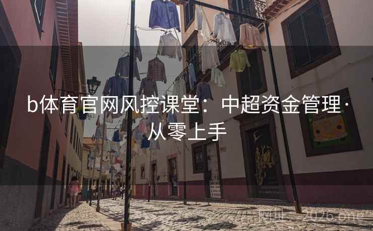 b体育官网风控课堂:中超资金管理·从零上手 b体育官网风控课堂:中超资金管理·从零上手