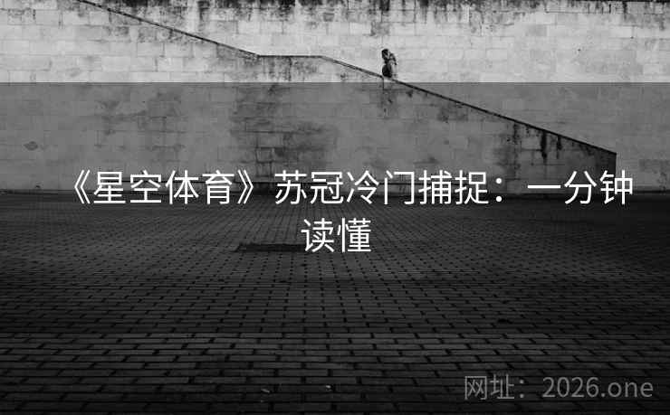 《星空体育》苏冠冷门捕捉:一分钟读懂 《星空体育》苏冠冷门捕捉:一分钟读懂