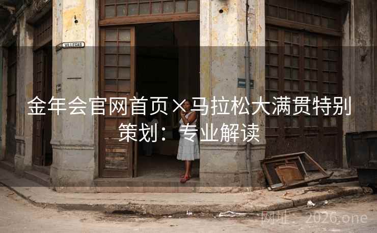 金年会官网首页×马拉松大满贯特别策划:专业解读 金年会官网首页×马拉松大满贯特别策划:专业解读