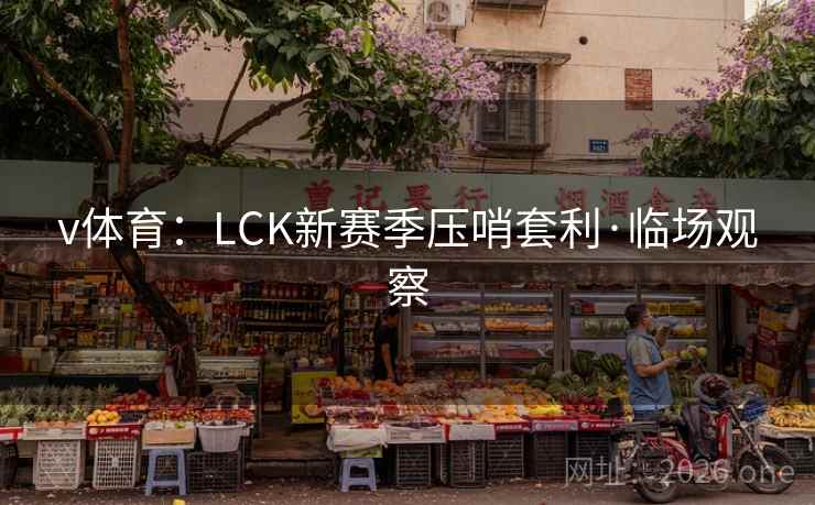 v体育:LCK新赛季压哨套利·临场观察 v体育:LCK新赛季压哨套利·临场观察