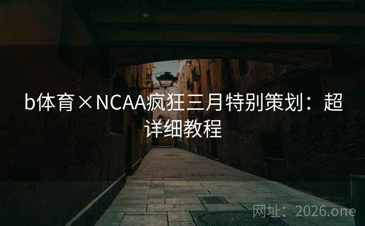 b体育×NCAA疯狂三月特别策划：超详细教程