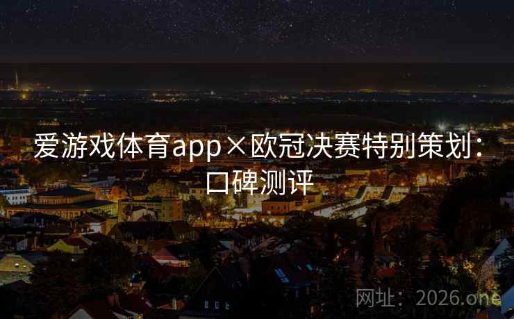 爱游戏体育app×欧冠决赛特别策划:口碑测评 爱游戏体育app×欧冠决赛特别策划:口碑测评