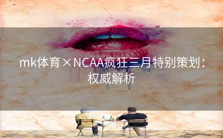 mk体育×NCAA疯狂三月特别策划:权威解析 mk体育×NCAA疯狂三月特别策划:权威解析
