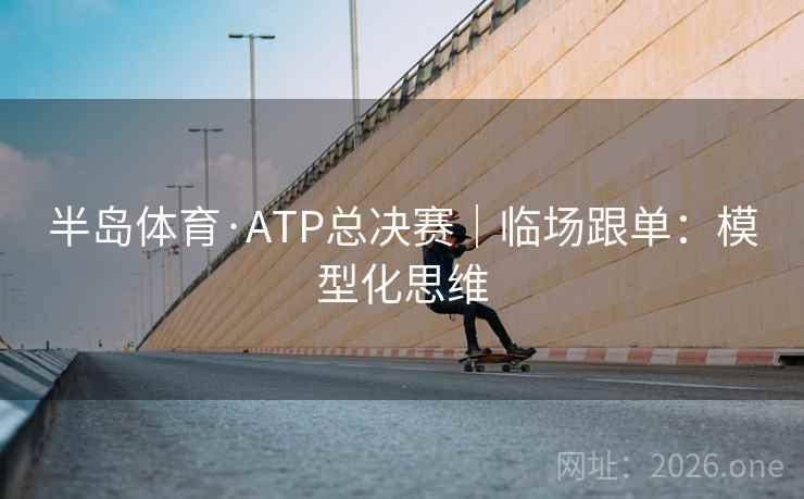 半岛体育·ATP总决赛|临场跟单:模型化思维 半岛体育·ATP总决赛|临场跟单:模型化思维