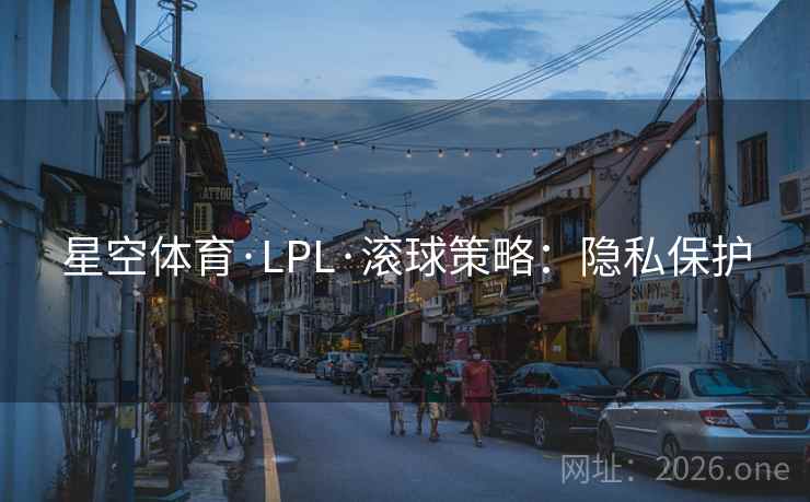 星空体育·LPL·滚球策略:隐私保护 星空体育·LPL·滚球策略:隐私保护