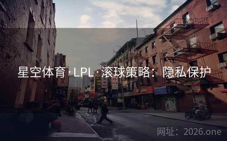 星空体育·LPL·滚球策略:隐私保护 星空体育·LPL·滚球策略:隐私保护
