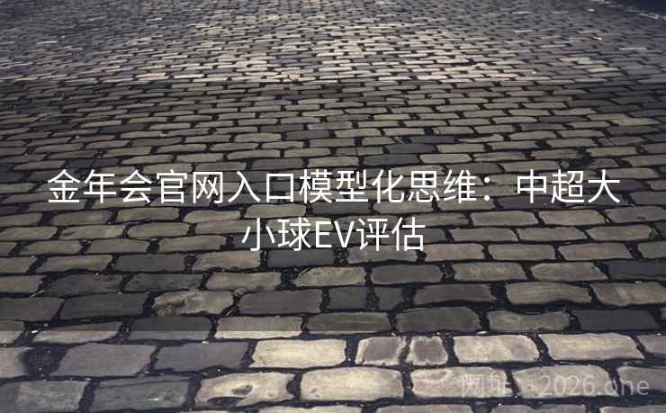 金年会官网入口模型化思维:中超大小球EV评估 金年会官网入口模型化思维:中超大小球EV评估