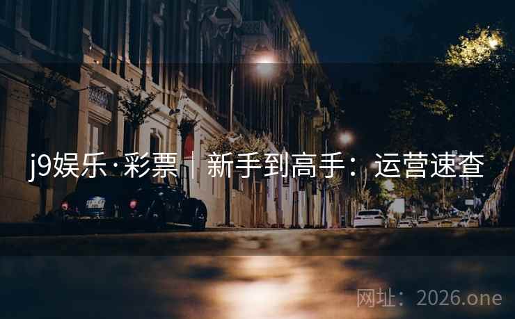 j9娱乐·彩票|新手到高手:运营速查 j9娱乐·彩票|新手到高手:运营速查