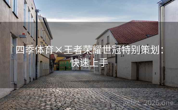 四季体育×王者荣耀世冠特别策划:快速上手 四季体育×王者荣耀世冠特别策划:快速上手