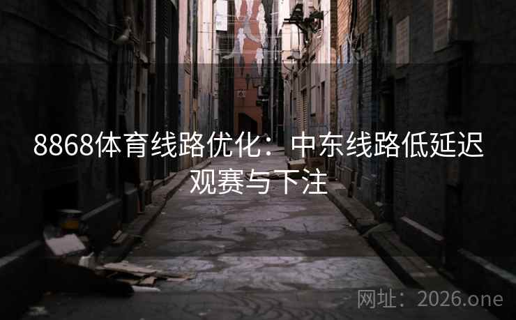 8868体育线路优化：中东线路低延迟观赛与下注