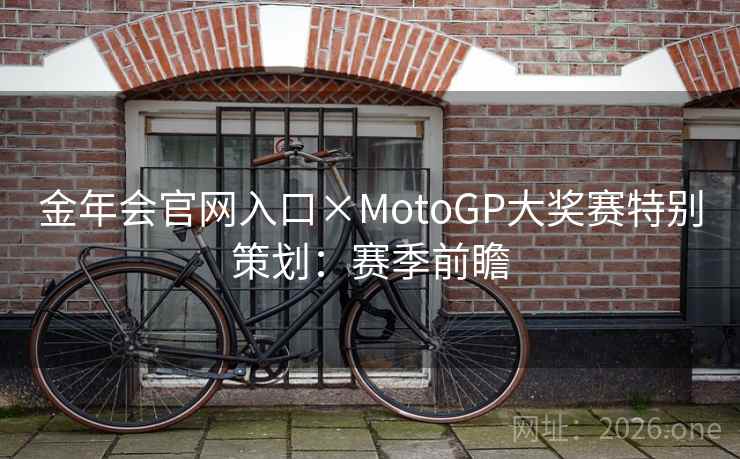 金年会官网入口×MotoGP大奖赛特别策划:赛季前瞻 金年会官网入口×MotoGP大奖赛特别策划:赛季前瞻