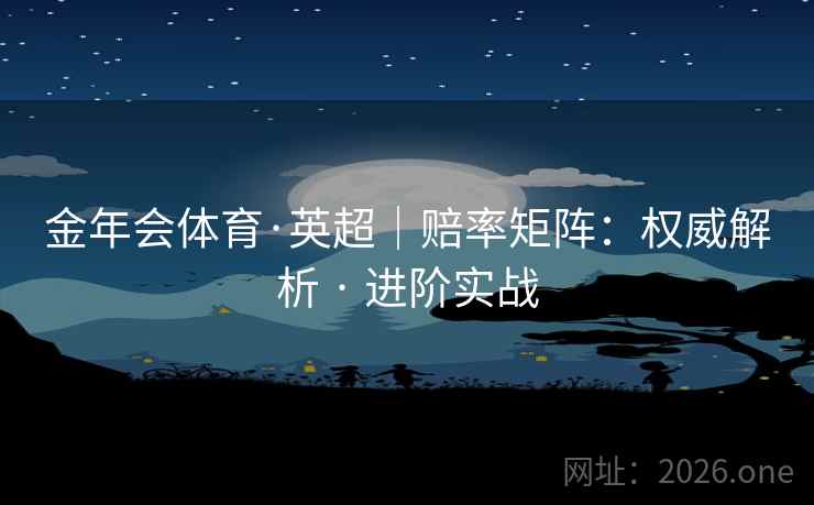 金年会体育·英超｜赔率矩阵：权威解析 · 进阶实战