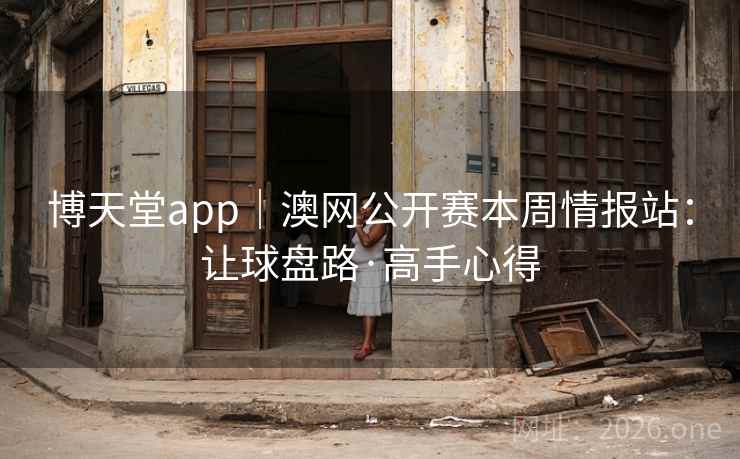 博天堂app|澳网公开赛本周情报站:让球盘路·高手心得 博天堂app|澳网公开赛本周情报站:让球盘路·高手心得