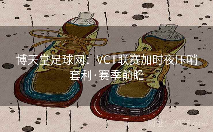博天堂足球网：VCT联赛加时夜压哨套利·赛季前瞻