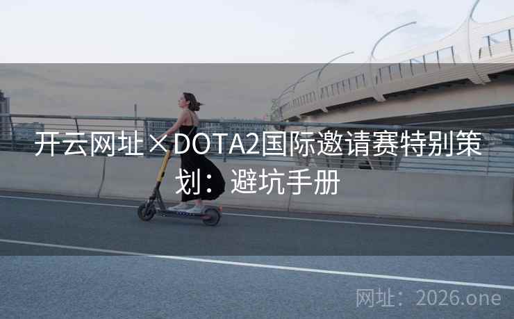开云网址×DOTA2国际邀请赛特别策划:避坑手册 开云网址×DOTA2国际邀请赛特别策划:避坑手册