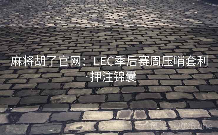 麻将胡了官网:LEC季后赛周压哨套利·押注锦囊 麻将胡了官网:LEC季后赛周压哨套利·押注锦囊
