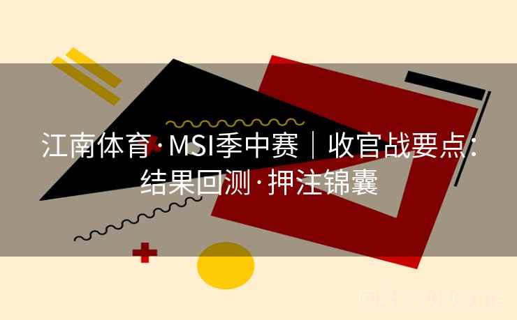江南体育·MSI季中赛|收官战要点:结果回测·押注锦囊 江南体育·MSI季中赛|收官战要点:结果回测·押注锦囊