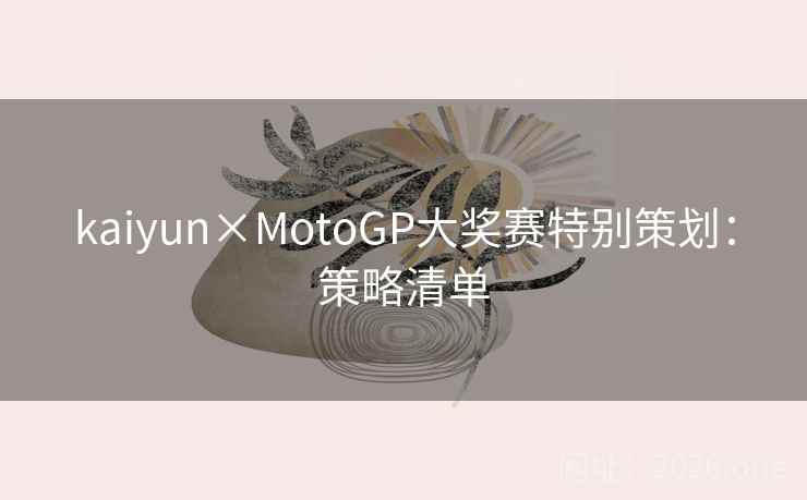 kaiyun×MotoGP大奖赛特别策划:策略清单 kaiyun×MotoGP大奖赛特别策划:策略清单