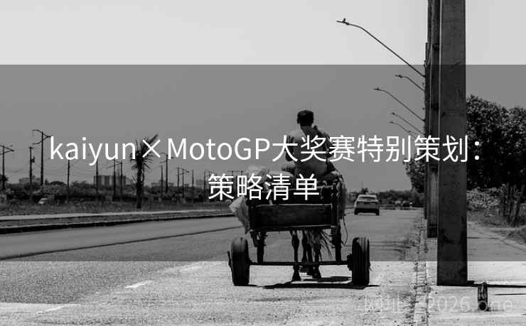 kaiyun×MotoGP大奖赛特别策划:策略清单 kaiyun×MotoGP大奖赛特别策划:策略清单