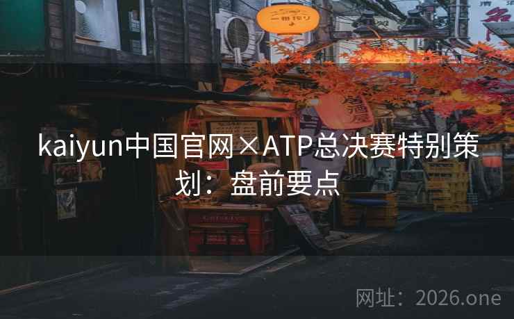 kaiyun中国官网×ATP总决赛特别策划:盘前要点 kaiyun中国官网×ATP总决赛特别策划:盘前要点
